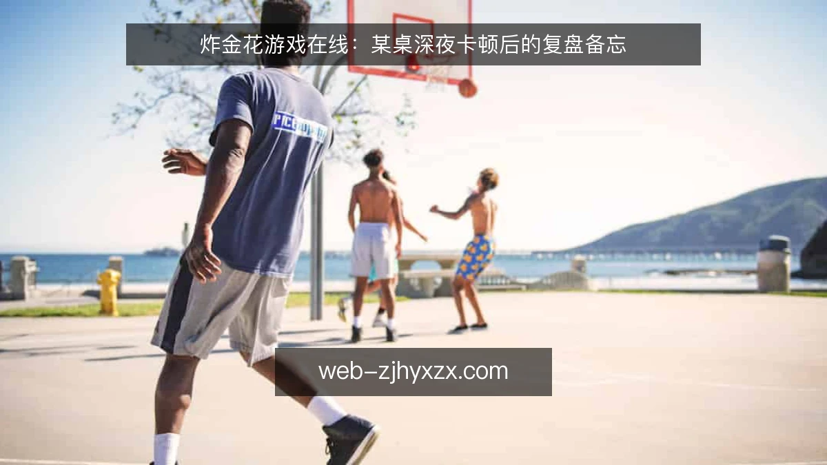 炸金花游戏在线：某桌深夜卡顿后的复盘备忘