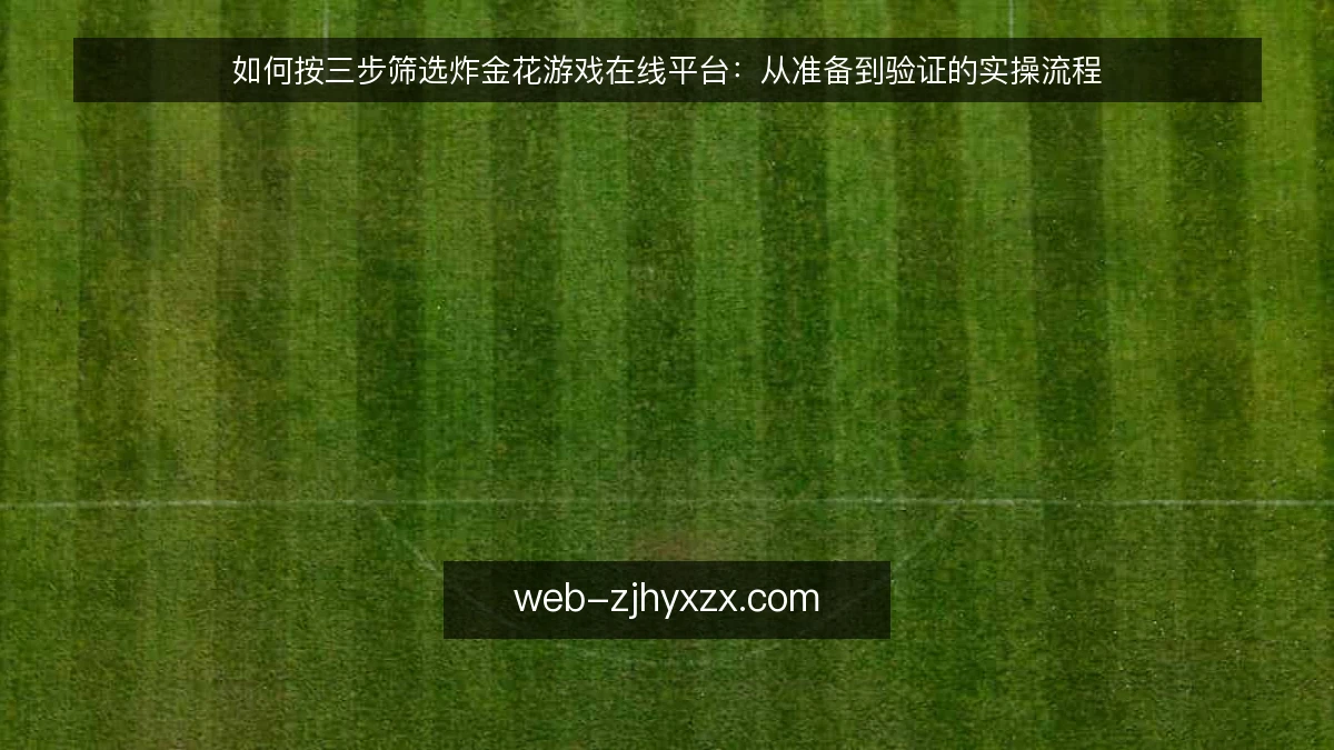 如何按三步筛选炸金花游戏在线平台：从准备到验证的实操流程