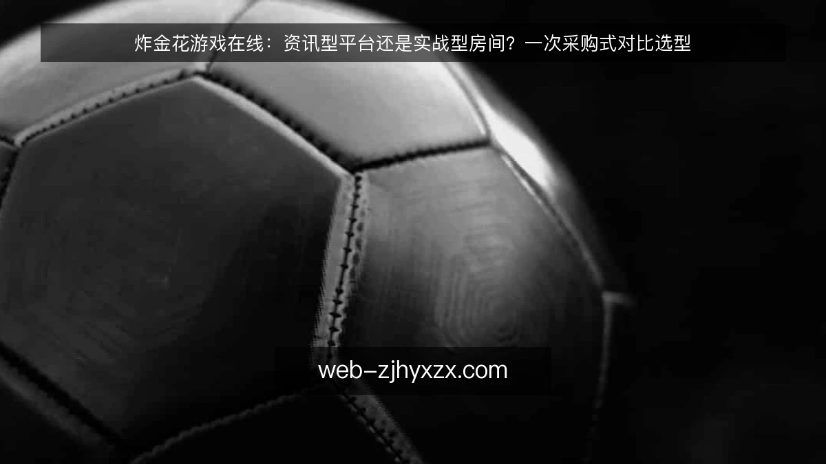 炸金花游戏在线:资讯型平台还是实战型房间?一次采购式对比选型